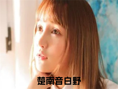 楚南音白野抖音新上热文分享楚南音白野-小说全文阅读