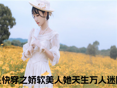 快穿之娇软美人她天生万人迷阮程程抖音新书热荐快穿之娇软美人她天生万人迷阮程程-快穿之娇软美人她天生万人迷阮程程最新小说全文阅读