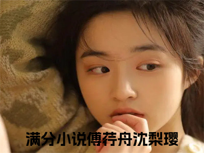 傅荇舟沈梨璎（傅荇舟沈梨璎）全文免费阅读无弹窗大结局_傅荇舟沈梨璎最新章节列表_（傅荇舟沈梨璎）