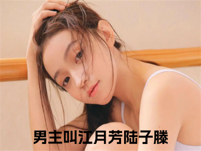 (番外)+(全文)江月芳陆子滕全文小说免费下载阅读江月芳陆子滕全文小说最新章节列表_（江月芳陆子滕全文）