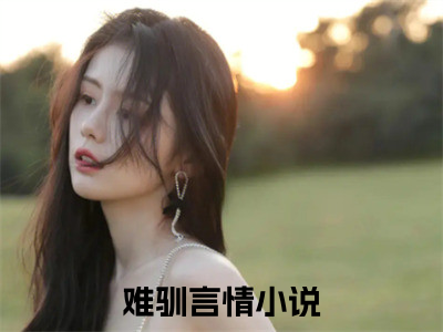 难驯（施诗周时序）全文免费阅读_施诗周时序最新章节小说免费阅读_难驯