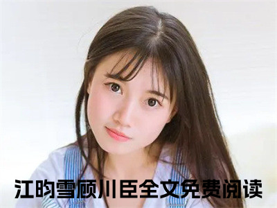 江昀雪顾川臣全文免费阅读_（江昀雪顾川臣小说）江昀雪顾川臣言情小说在线阅读