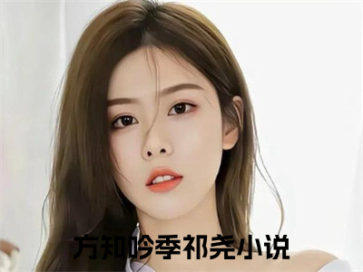 方知吟季祁尧（方知吟季祁尧）全文在线阅读免费大结局_方知吟季祁尧最新章节列表_（方知吟季祁尧）