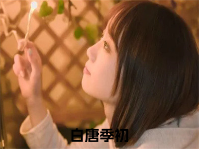 白唐季初小说（白唐季初）全文免费阅读-白唐季初精彩章节在线阅读