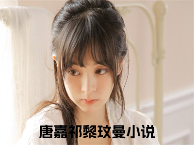 唐嘉祁黎玟曼的小说(唐嘉祁黎玟曼)最新章节全文免费阅读_