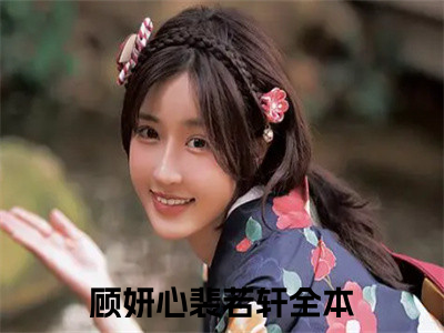 顾妍心裴若轩正版小说全文阅读-小说推荐顾妍心裴若轩精彩章节全文阅读