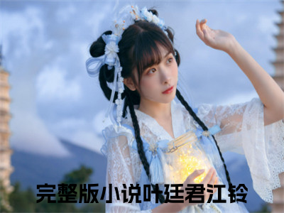 叶廷君江铃（叶廷君江铃）小说全文免费阅读无弹窗大结局_叶廷君江铃最新章节列表（叶廷君江铃）