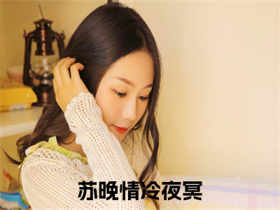 苏晚情冷夜冥全文免费阅读无弹窗大结局，苏晚情冷夜冥完整版在线阅读