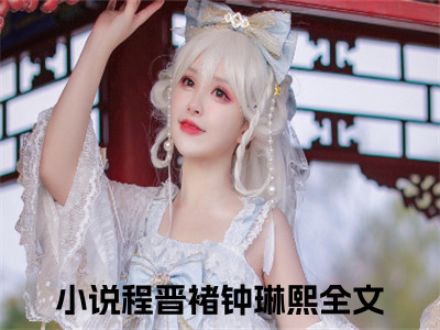 程晋褚钟琳熙小说全文免费阅读无弹窗-程晋褚钟琳熙小说全文在线赏析(今日更新最新章节)