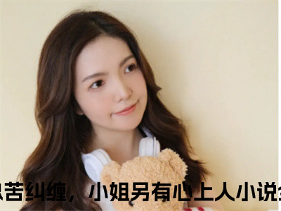 免费+番外腹黑霸总苦纠缠，小姐另有心上人全文免费阅读大结局沈漾牧野小说最新章节阅读无弹窗