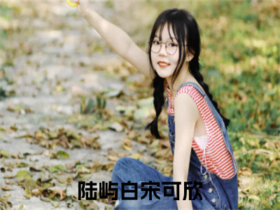 陆屿白宋可欣小说（陆屿白宋可欣）全文免费阅读_陆屿白宋可欣小说精彩在线赏析