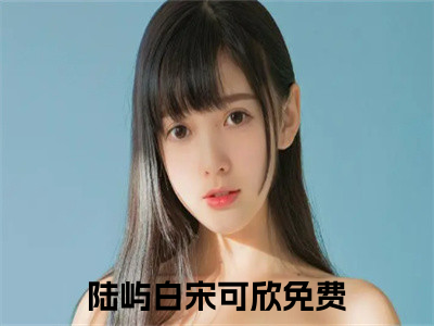 陆屿白宋可欣（陆屿白宋可欣）全文免费阅读无弹窗大结局_陆屿白宋可欣小说（陆屿白宋可欣）最新章节列表（陆屿白宋可欣）