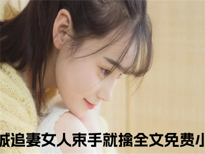 全城追妻女人束手就擒全文免费阅读_（赵毅苏静雅免费阅读无弹窗）全城追妻女人束手就擒最新章节在线阅读
