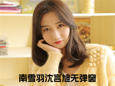 高赞小说南雪羽沈言旭（南雪羽沈言旭小说免费阅读）完结阅读_南雪羽沈言旭小说免费阅读免费看全文