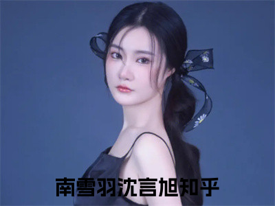 南雪羽沈言旭（南雪羽沈言旭）全文免费阅读无弹窗大结局_南雪羽沈言旭最新章节列表阅读_