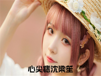 沈梁笙（心尖痣）全文免费阅读大结局-心尖痣最新章节列表免费阅读大结局