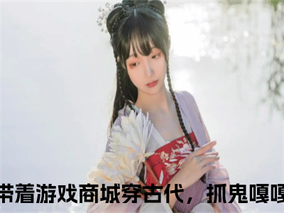 带着游戏商城穿古代，抓鬼嘎嘎香顾思思小说免费阅读（带着游戏商城穿古代，抓鬼嘎嘎香顾思思）全文免费阅读大结局-（带着游戏商城穿古代，抓鬼嘎嘎香顾思思小说免费阅读）好书推荐