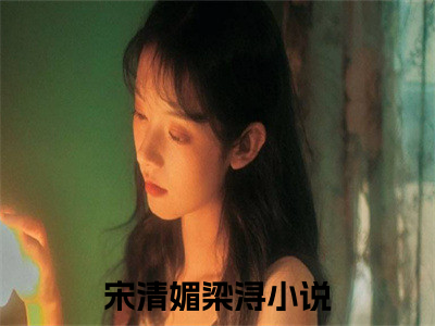 宋清媚梁浔（宋清媚梁浔）全文免费阅读无弹窗大结局_宋清媚梁浔全文免费阅读_