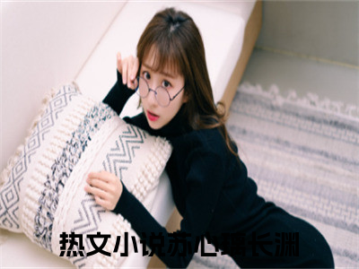 苏心璃长渊（苏心璃长渊）全文免费阅读无弹窗大结局_苏心璃长渊小说精彩免费试读