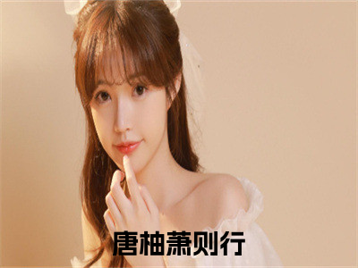 唐柚萧则行小说好看吗 唐柚萧则行热门推荐小说（唐柚萧则行）全章节阅读_