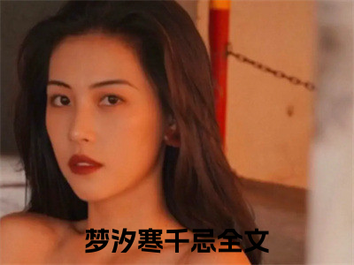 梦汐寒千忌（梦汐寒千忌）全文在线阅读无弹窗大结局_(梦汐寒千忌在线阅读)最新章节列表_（梦汐寒千忌）