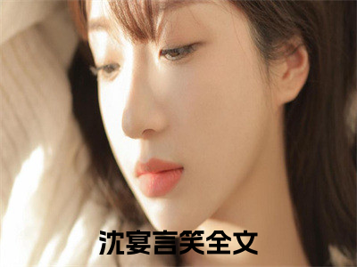 沈宴言笑（沈宴言笑）全文免费阅读无弹窗大结局_沈宴言笑最新章节列表_（沈宴言笑）