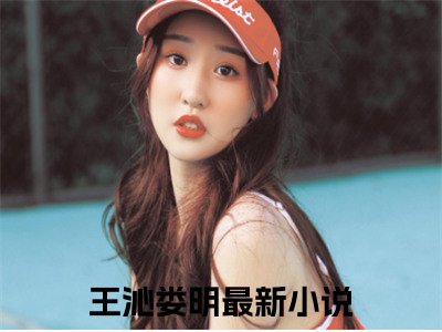 抖音小说（王沁娄明）主角是（王沁娄明）全文完整版免费阅读最新章节列表_