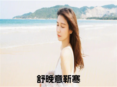 舒晚意靳寒（舒晚意靳寒）最新章节阅读-热点小说榜单推荐舒晚意靳寒