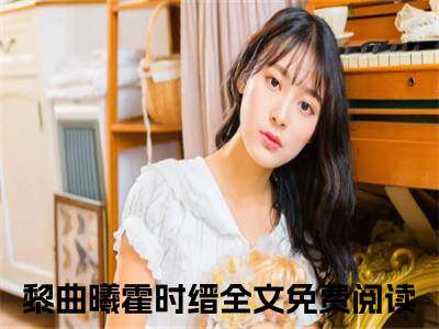 黎曲曦霍时缙（黎曲曦霍时缙）全文免费阅读无弹窗大结局_ (黎曲曦霍时缙小说全文免费阅读)最新章节列表_