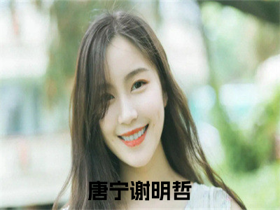 热文（唐宁谢明哲）美文阅读_热门小说唐宁谢明哲主人公是（唐宁谢明哲）最新章节最新章节列表_