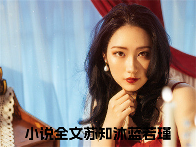 苏知沐蓝若瑾小说最新章节试读_苏知沐蓝若瑾是(苏知沐蓝若瑾)小说主角热门推荐_