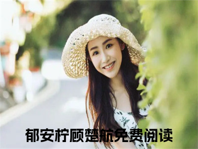 郁安柠顾楚航最新小说全文阅读-抖音新书热荐郁安柠顾楚航