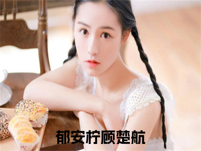 郁安柠顾楚航完结版阅读《郁安柠顾楚航》最新章节目录好书推荐_(郁安柠顾楚航)