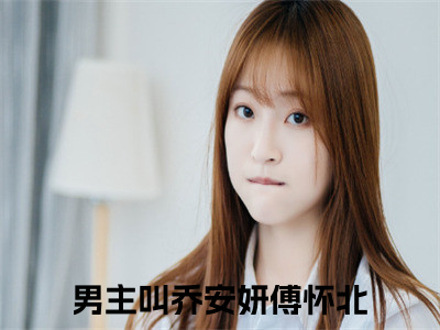 乔安妍傅怀北全网首发完整小说主角乔安妍傅怀北在线阅读