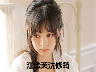 江念芙沈修筠阅读无弹窗大结局_（江念芙沈修筠阅读无弹窗）最新章节列表_（江念芙沈修筠）