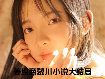 姜织商黎川全文免费阅读无弹窗(小说全文免费阅读)姜织商黎川最新章节列表_