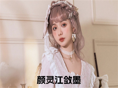 颜灵江敛墨（颜灵江敛墨小说）全文免费阅读无弹窗大结局_颜灵江敛墨小说免费阅读