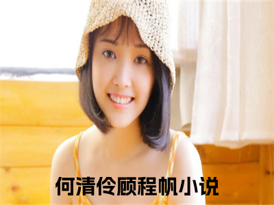 何清伶顾程帆（何清伶顾程帆）美文赏析完整版-何清伶顾程帆好看的小说阅读