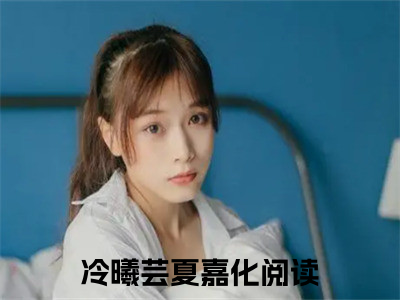 冷曦芸夏嘉化（完整版）热文小说阅读-冷曦芸夏嘉化全文抖音热推