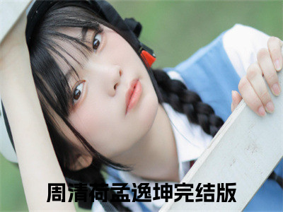 周清荷孟逸坤（周清荷孟逸坤小说）全文免费阅读无弹窗大结局_周清荷孟逸坤最新章节列表