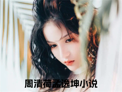 周清荷孟逸坤（周清荷孟逸坤）全文免费阅读无弹窗大结局_周清荷孟逸坤免费最新章节列表_