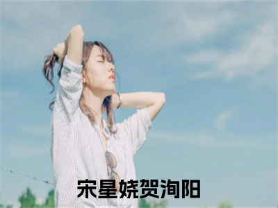 宋星娆贺洵阳（宋星娆贺洵阳）全文免费阅读无弹窗大结局_（宋星娆贺洵阳全文免费阅读无弹窗）宋星娆贺洵阳最新章节列表_（宋星娆贺洵阳）