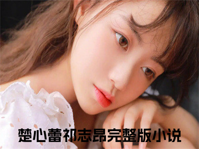 楚心蕾祁志昂（楚心蕾祁志昂txt）全文免费阅读无弹窗大结局_楚心蕾祁志昂最新章节列表_（楚心蕾祁志昂txt）