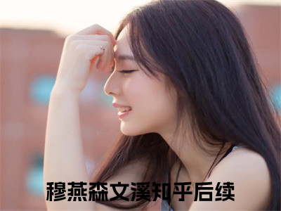 穆燕森文溪（穆燕森文溪）全文阅读完整版_穆燕森文溪（穆燕森文溪）小说免费阅读大结局无删减（穆燕森文溪）