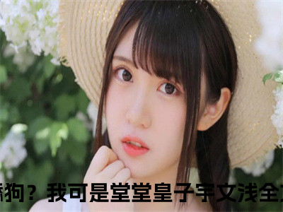 穿书当舔狗？我可是堂堂皇子宇文浅（穿书当舔狗？我可是堂堂皇子宇文浅）全文免费阅读无弹窗大结局_穿书当舔狗？我可是堂堂皇子宇文浅在线阅读（穿书当舔狗？我可是堂堂皇子宇文浅）最新章节列表（穿书当舔狗？我可是堂堂皇子宇文浅）