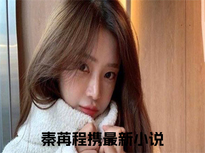 秦苒程携（秦苒程携）全文免费阅读大结局_秦苒程携最新章节列表_