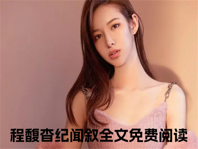 程馥杳纪闻叙(程馥杳纪闻叙)全文免费阅读无弹窗大结局_(程馥杳纪闻叙免费阅读全文大结局)最新章节列表