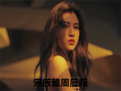 宋筱雅周庭桉最新章节（宋筱雅周庭桉免费在线阅读）全文免费阅读无弹窗大结局_宋筱雅周庭桉免费在线阅读免费阅读（宋筱雅周庭桉）