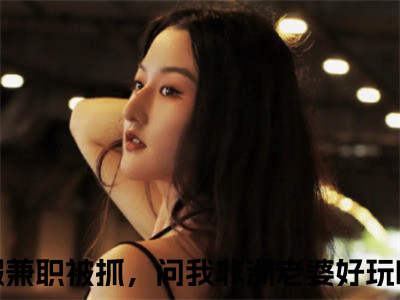 寒假兼职被抓，问我非洲老婆好玩吗？（赵恒）全文无弹窗大结局_寒假兼职被抓，问我非洲老婆好玩吗？小说最新章节列表