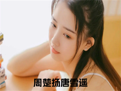 周楚扬唐雪遥免费小说，周楚扬唐雪遥全文免费阅读无弹窗大结局